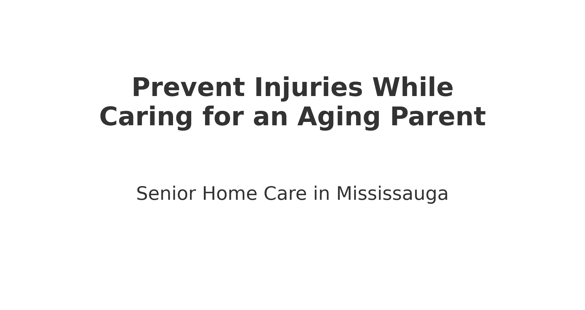 4 Tips to Prevent Injuries While Caring for an Aging Parent in Mississauga