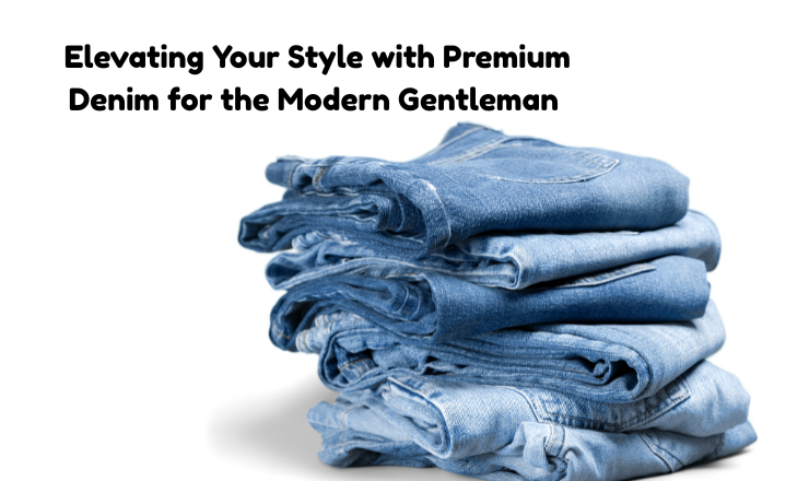 Elevating Your Style with Premium Denim for the Modern Gentleman 