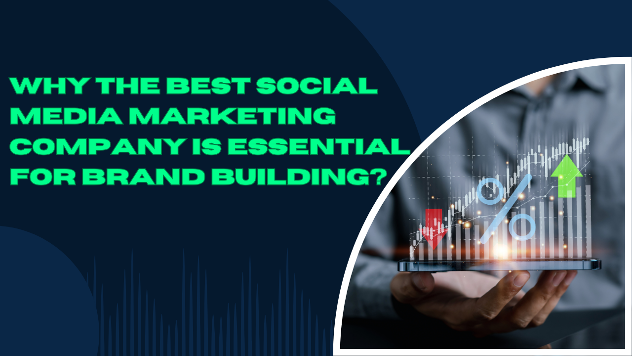 Why the Best Social Media Marketing Company Is Essential for Brand Building